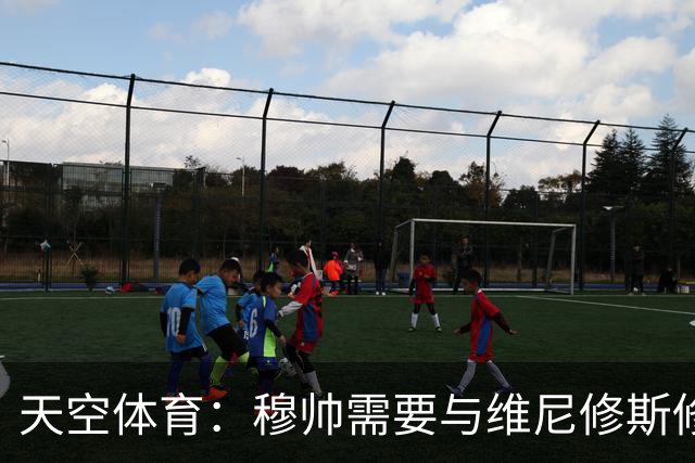 天空体育：穆帅需要与维尼修斯修复关系，同时最大化姆巴佩的能力