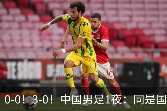 0-0！3-0！中国男足1夜：同是国家队，差距这么大？老大哥没面子
